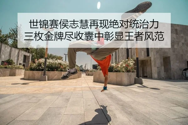 世锦赛侯志慧再现绝对统治力 三枚金牌尽收囊中彰显王者风范